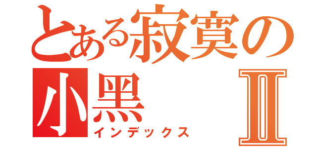 とある寂寞の小黑Ⅱ（インデックス）