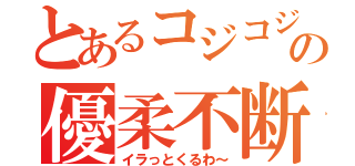 とあるコジコジの優柔不断（イラっとくるわ～）