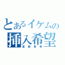 とあるイケムの挿入希望（変態思考）