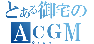 とある御宅のＡＣＧＭ（Ｏ ｋ ａ ｍ ｉ ）