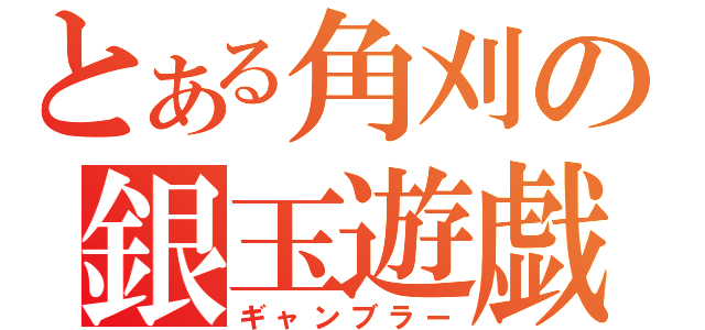 とある角刈の銀玉遊戯者（ギャンブラー）