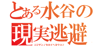 とある水谷の現実逃避（ニジゲンノセカイヘヨウコソ）