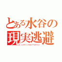 とある水谷の現実逃避（ニジゲンノセカイヘヨウコソ）