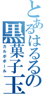 とあるはるるの黒菓子玉（ガルボボール）