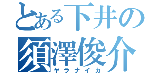 とある下井の須澤俊介（ヤラナイカ）