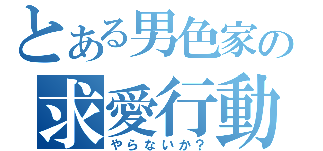 とある男色家の求愛行動（やらないか？）