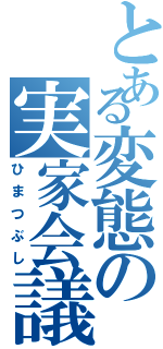 とある変態の実家会議（ひまつぶし）