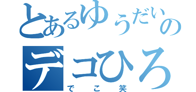 とあるゆうだいのデコひろ（でこ笑）