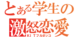 とある学生の激怒恋愛（ＫＩＴフルボッコ）