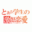 とある学生の激怒恋愛（ＫＩＴフルボッコ）