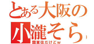 とある大阪の小瀧そら（関東住だけどｗ）