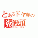 とあるドヤ顔の糞饅頭（ウザヨイ　サドヤ）