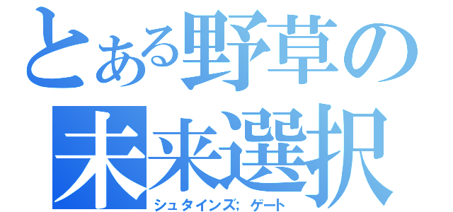 とある野草の未来選択（シュタインズ；ゲート）