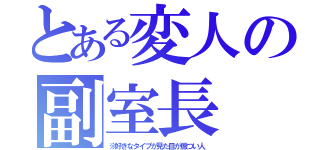 とある変人の副室長（※好きなタイプが見た目が厳つい人）