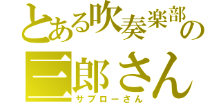 とある吹奏楽部の三郎さん（サブローさん）