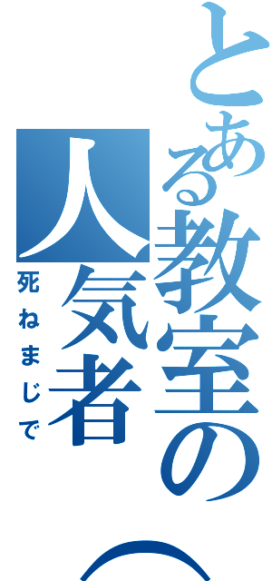 とある教室の人気者（笑）（死ねまじで）