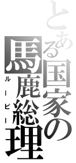 とある国家の馬鹿総理（ルーピー）