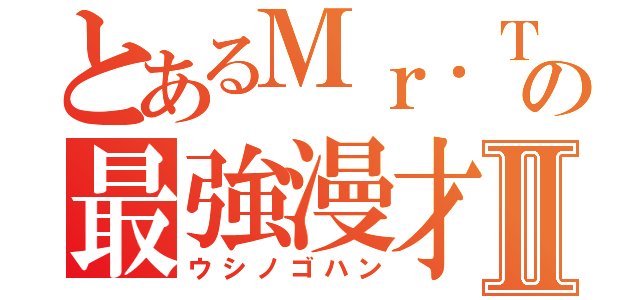 とあるＭｒ．Ｔの最強漫才Ⅱ（ウシノゴハン）