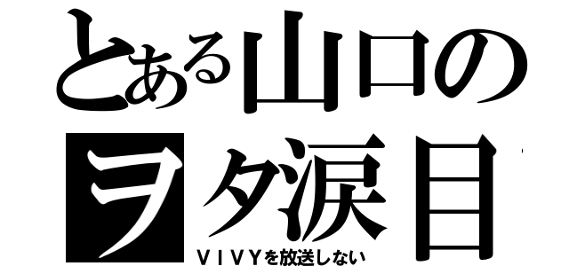 とある山口のヲタ涙目（ＶＩＶＹを放送しない）