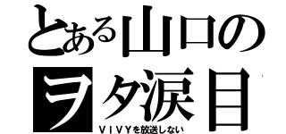 とある山口のヲタ涙目（ＶＩＶＹを放送しない）