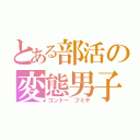 とある部活の変態男子（コンドー　フミヤ）