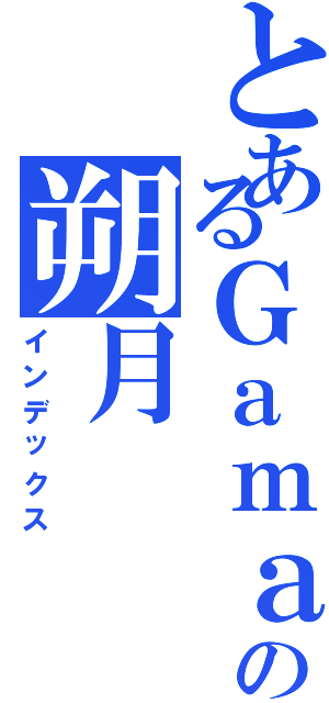 とあるＧａｍａの朔月（インデックス）