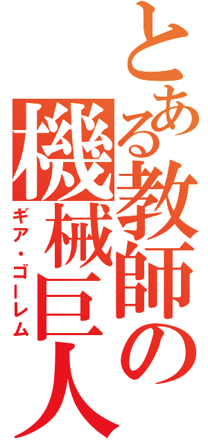 とある教師の機械巨人（ギア・ゴーレム）