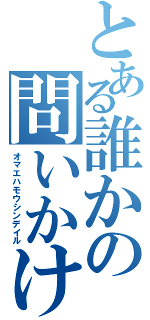 とある誰かの問いかけサイン（オマエハモウシンデイル）