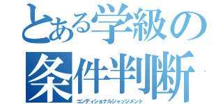 とある学級の条件判断（コンディショナルジャッジメント）