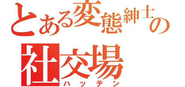 とある変態紳士の社交場（ハッテン）