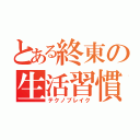 とある終東の生活習慣（テクノブレイク）