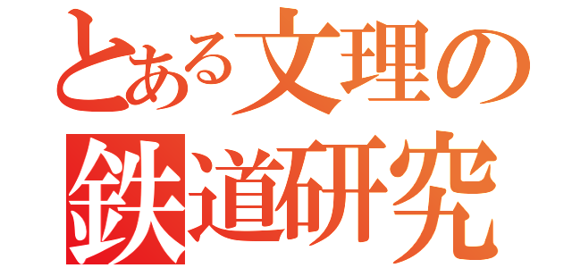 とある文理の鉄道研究部（）