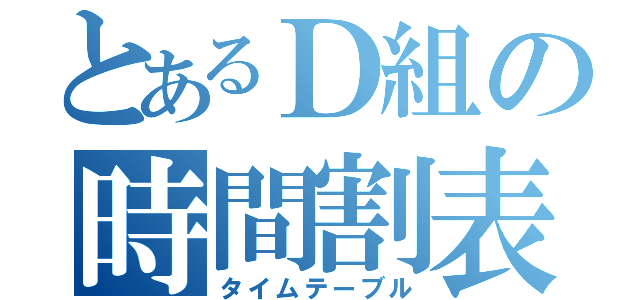 とあるＤ組の時間割表（タイムテーブル）