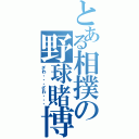 とある相撲の野球賭博（ざわ・・・ざわ・・・）