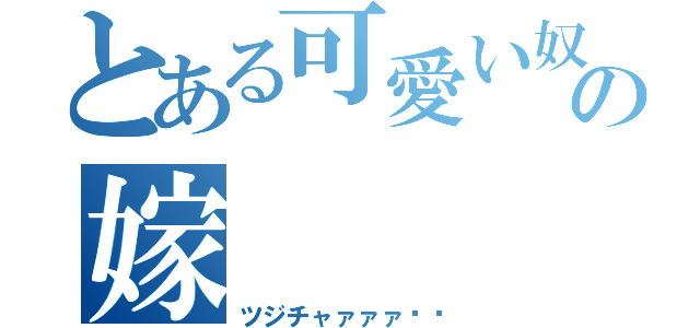 とある可愛い奴の嫁（ツジチャァァァ‼︎）