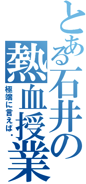 とある石井の熱血授業（極端に言えば〜）