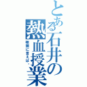 とある石井の熱血授業（極端に言えば〜）