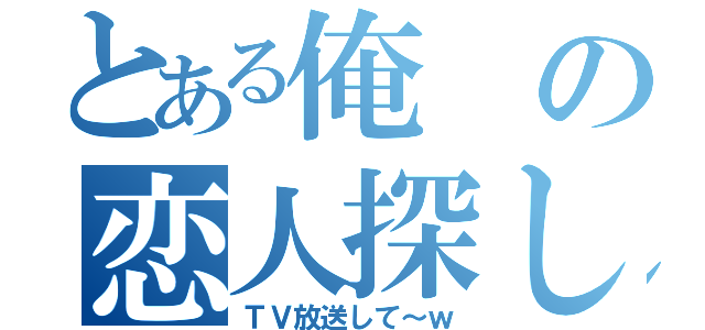 とある俺の恋人探し（ＴＶ放送して～ｗ）