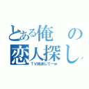 とある俺の恋人探し（ＴＶ放送して～ｗ）