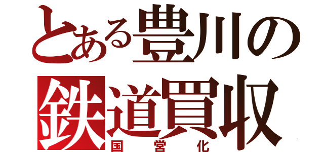 とある豊川の鉄道買収（国営化）