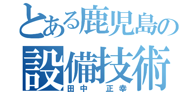 とある鹿児島の設備技術１課（田中 正幸）