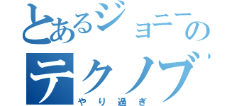 とあるジョニーのテクノブレイク（やり過ぎ）