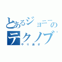 とあるジョニーのテクノブレイク（やり過ぎ）