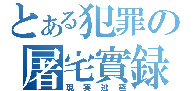 とある犯罪の屠宅實録（現実逃避）