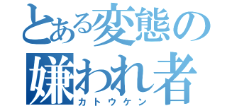 とある変態の嫌われ者（カトウケン）