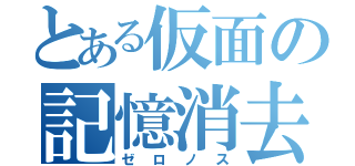 とある仮面の記憶消去（ゼロノス）