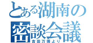 とある湖南の密談会議（吉田万博より）