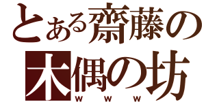 とある齋藤の木偶の坊（ｗｗｗ）