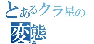 とあるクラ星の変態（恵）