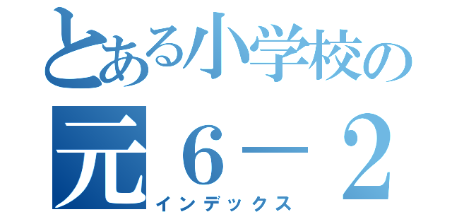 とある小学校の元６－２（インデックス）